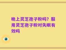 晚上灵芝孢子粉吗？服用灵芝孢子粉对失眠有效吗