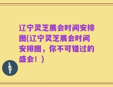 辽宁灵芝展会时间安排图(辽宁灵芝展会时间安排图，你不可错过的盛会！)