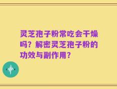 灵芝孢子粉常吃会干燥吗？解密灵芝孢子粉的功效与副作用？