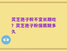 灵芝孢子粉不宜长期吃？灵芝孢子粉保质期多久