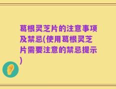 葛根灵芝片的注意事项及禁忌(使用葛根灵芝片需要注意的禁忌提示)