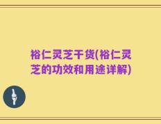 裕仁灵芝干货(裕仁灵芝的功效和用途详解)