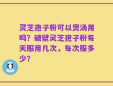 灵芝孢子粉可以煲汤用吗？破壁灵芝孢子粉每天服用几次，每次服多少？