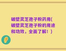 破壁灵芝孢子粉药用(破壁灵芝孢子粉的用途和功效，全面了解！)