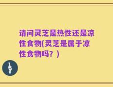 请问灵芝是热性还是凉性食物(灵芝是属于凉性食物吗？)