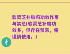 软灵芝补脑吗功效作用与禁忌(软灵芝补脑功效多，但存在禁忌，需谨慎使用。)