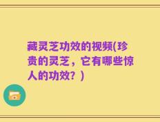 藏灵芝功效的视频(珍贵的灵芝，它有哪些惊人的功效？)