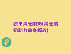 脱单灵芝酸奶(灵芝酸奶助力单身解放)
