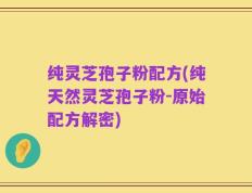 纯灵芝孢子粉配方(纯天然灵芝孢子粉-原始配方解密)