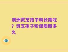 澳洲灵芝孢子粉长期吃？灵芝孢子粉保质期多久