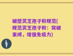 破壁灵芝孢子粉规范(规范灵芝孢子粉：突破束缚，增强免疫力)