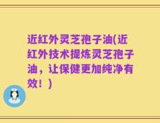 近红外灵芝孢子油(近红外技术提炼灵芝孢子油，让保健更加纯净有效！)