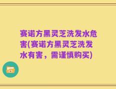 赛诺方黑灵芝洗发水危害(赛诺方黑灵芝洗发水有害，需谨慎购买)
