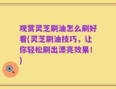 观赏灵芝刷油怎么刷好看(灵芝刷油技巧，让你轻松刷出漂亮效果！)