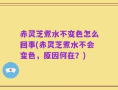 赤灵芝煮水不变色怎么回事(赤灵芝煮水不会变色，原因何在？)