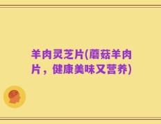 羊肉灵芝片(蘑菇羊肉片，健康美味又营养)