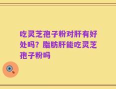 吃灵芝孢子粉对肝有好处吗？脂肪肝能吃灵芝孢子粉吗