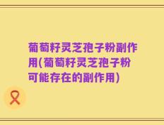 葡萄籽灵芝孢子粉副作用(葡萄籽灵芝孢子粉可能存在的副作用)