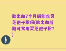 脑出血7个月后能吃灵芝孢子粉吗(脑出血后期可食用灵芝孢子粉？)