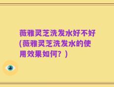 薇雅灵芝洗发水好不好(薇雅灵芝洗发水的使用效果如何？)