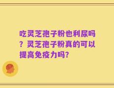 吃灵芝孢子粉也利尿吗？灵芝孢子粉真的可以提高免疫力吗？