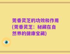 莞香灵芝的功效和作用(莞香灵芝：秘藏在自然界的健康宝藏)
