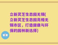 立新灵芝生态园无锡(立新灵芝生态园亮相无锡市区，打造健康与环保的园林新选择)