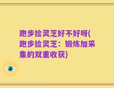 跑步捡灵芝好不好呀(跑步捡灵芝：锻炼加采集的双重收获)