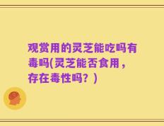 观赏用的灵芝能吃吗有毒吗(灵芝能否食用，存在毒性吗？)