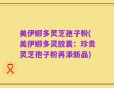 美伊娜多灵芝孢子粉(美伊娜多灵胶囊：珍贵灵芝孢子粉再添新品)
