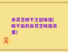 赤灵芝晾干之后味道(晾干后的赤灵芝味道浓重)