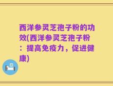 西洋参灵芝孢子粉的功效(西洋参灵芝孢子粉：提高免疫力，促进健康)