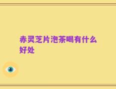 赤灵芝片泡茶喝有什么好处