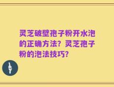 灵芝破壁孢子粉开水泡的正确方法？灵芝孢子粉的泡法技巧？