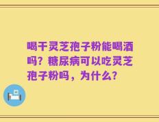 喝干灵芝孢子粉能喝酒吗？糖尿病可以吃灵芝孢子粉吗，为什么？