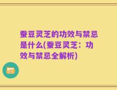 蚕豆灵芝的功效与禁忌是什么(蚕豆灵芝：功效与禁忌全解析)