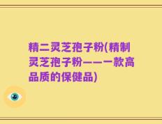 精二灵芝孢子粉(精制灵芝孢子粉——一款高品质的保健品)