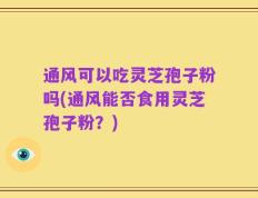 通风可以吃灵芝孢子粉吗(通风能否食用灵芝孢子粉？)