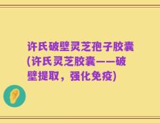 许氏破壁灵芝孢子胶囊(许氏灵芝胶囊——破壁提取，强化免疫)