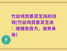 竹丝鸡煲黑灵芝汤的功效(竹丝鸡煲黑灵芝汤：增强免疫力，滋养身体)