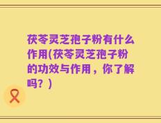 茯苓灵芝孢子粉有什么作用(茯苓灵芝孢子粉的功效与作用，你了解吗？)