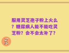 服用灵芝孢子粉上火么？糖尿病人能不能吃灵芝粉？会不会太补了？