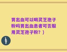 胃出血可以喝灵芝孢子粉吗胃出血患者可否服用灵芝孢子粉？)