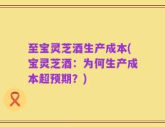 至宝灵芝酒生产成本(宝灵芝酒：为何生产成本超预期？)