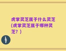 虎掌灵芝属于什么灵芝(虎掌灵芝属于哪种灵芝？)