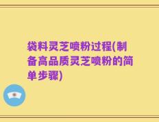 袋料灵芝喷粉过程(制备高品质灵芝喷粉的简单步骤)
