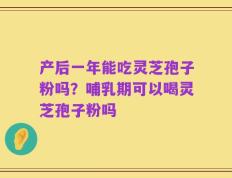产后一年能吃灵芝孢子粉吗？哺乳期可以喝灵芝孢子粉吗
