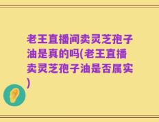 老王直播间卖灵芝孢子油是真的吗(老王直播卖灵芝孢子油是否属实)