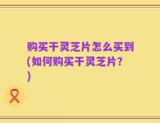 购买干灵芝片怎么买到(如何购买干灵芝片？)