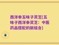 西洋参五味子灵芝(五味子西洋参灵芝：中医药品搭配的新组合)